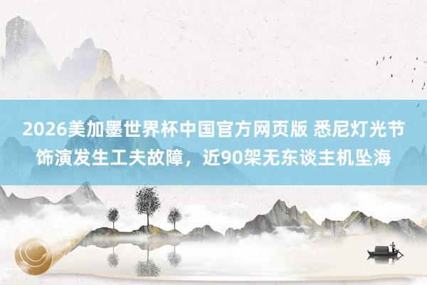 2026美加墨世界杯中国官方网页版 悉尼灯光节饰演发生工夫故障，近90架无东谈主机坠海