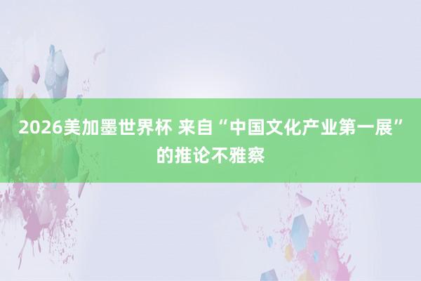 2026美加墨世界杯 来自“中国文化产业第一展”的推论不雅察