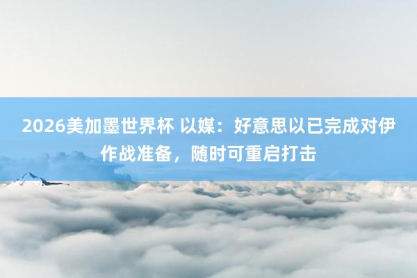 2026美加墨世界杯 以媒：好意思以已完成对伊作战准备，随时可重启打击