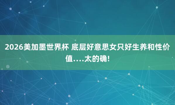 2026美加墨世界杯 底层好意思女只好生养和性价值….太的确!