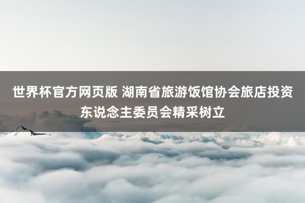 世界杯官方网页版 湖南省旅游饭馆协会旅店投资东说念主委员会精采树立