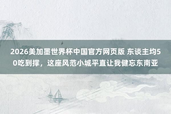 2026美加墨世界杯中国官方网页版 东谈主均50吃到撑，这座风范小城平直让我健忘东南亚