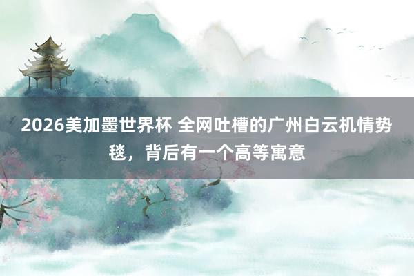 2026美加墨世界杯 全网吐槽的广州白云机情势毯，背后有一个高等寓意