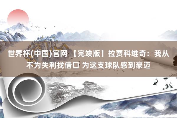 世界杯(中国)官网 【完竣版】拉贾科维奇：我从不为失利找借口 为这支球队感到豪迈