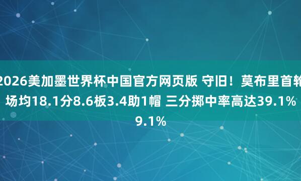 2026美加墨世界杯中国官方网页版 守旧！莫布里首轮场均18.1分8.6板3.4助1帽 三分掷中率高达39.1%
