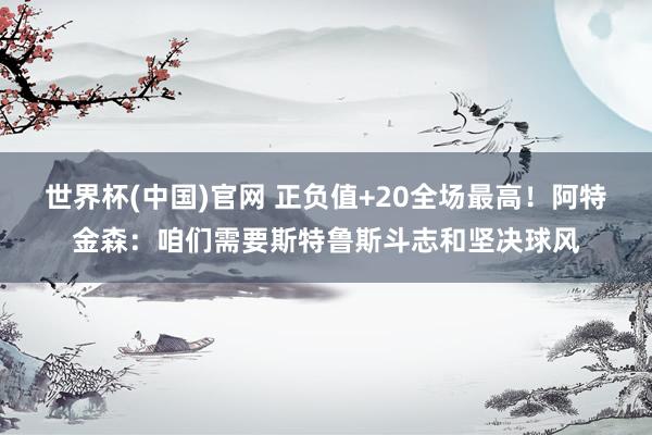 世界杯(中国)官网 正负值+20全场最高！阿特金森：咱们需要斯特鲁斯斗志和坚决球风