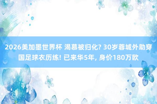 2026美加墨世界杯 渴慕被归化? 30岁蓉城外助穿国足球衣历练! 已来华5年， 身价180万欧