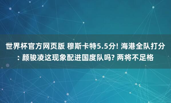 世界杯官方网页版 穆斯卡特5.5分! 海港全队打分: 颜骏凌这现象配进国度队吗? 两将不足格