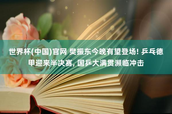 世界杯(中国)官网 樊振东今晚有望登场! 乒乓德甲迎来半决赛， 国乒大满贯濒临冲击