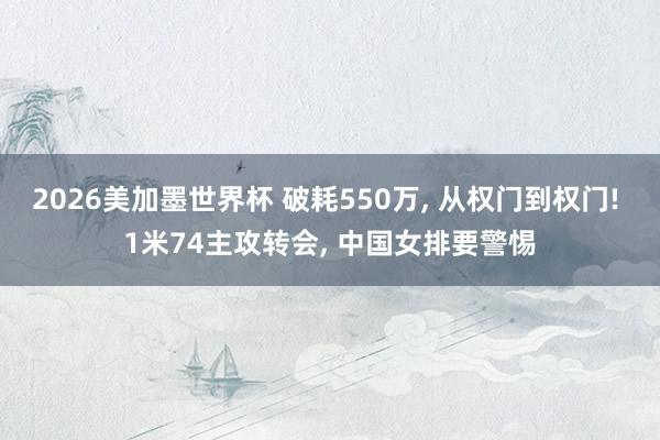2026美加墨世界杯 破耗550万， 从权门到权门! 1米74主攻转会， 中国女排要警惕