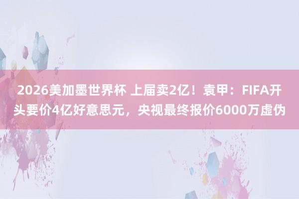 2026美加墨世界杯 上届卖2亿！袁甲：FIFA开头要价