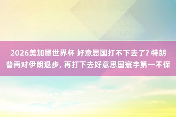 2026美加墨世界杯 好意思国打不下去了? 特朗普再对伊朗退