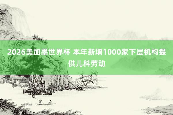 2026美加墨世界杯 本年新增1000家下层机构提供儿科劳动