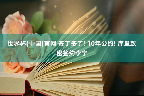 世界杯(中国)官网 签了签了! 10年公约! 库里致密签约李宁