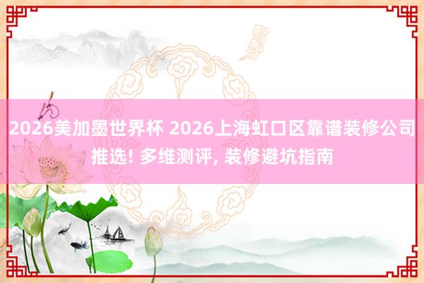 2026美加墨世界杯 2026上海虹口区靠谱装修公司推选! 多维测评， 装修避坑指南