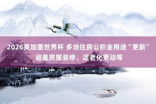 2026美加墨世界杯 多地住房公积金用途“更新” 涵盖房屋装修、适老化更动等