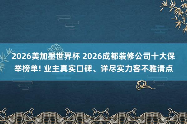 2026美加墨世界杯 2026成都装修公司十大保举榜单! 业主真实口碑、详尽实力客不雅清点