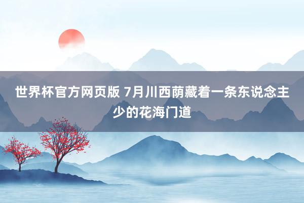 世界杯官方网页版 7月川西荫藏着一条东说念主少的花海门道