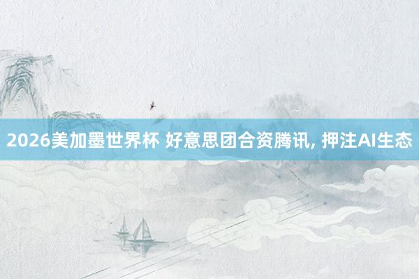 2026美加墨世界杯 好意思团合资腾讯, 押注AI生态
