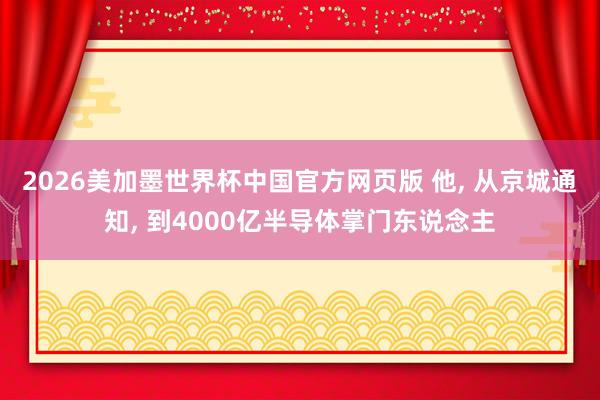 2026美加墨世界杯中国官方网页版 他， 从京城通知， 到4000亿半导体掌门东说念主