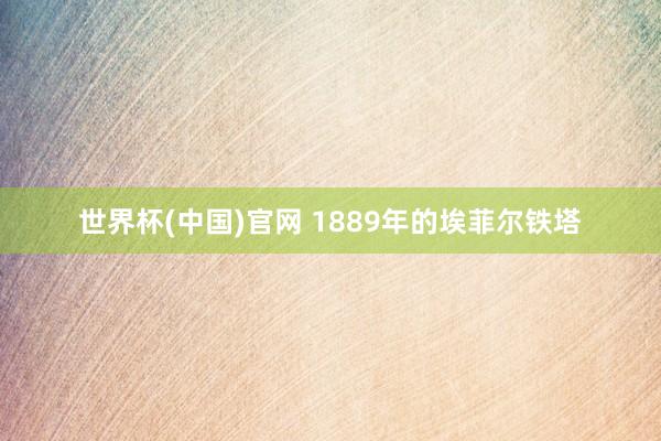 世界杯(中国)官网 1889年的埃菲尔铁塔