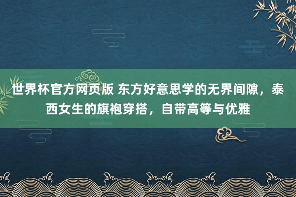 世界杯官方网页版 东方好意思学的无界间隙，泰西女生的旗袍穿搭，自带高等与优雅