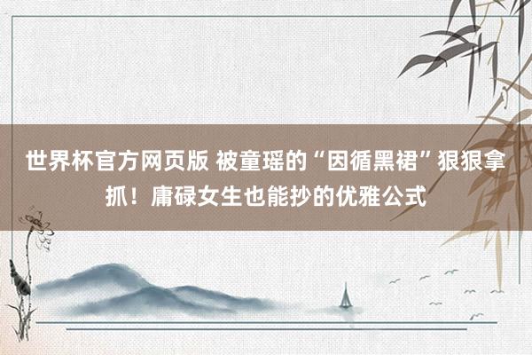 世界杯官方网页版 被童瑶的“因循黑裙”狠狠拿抓！庸碌女生也能抄的优雅公式