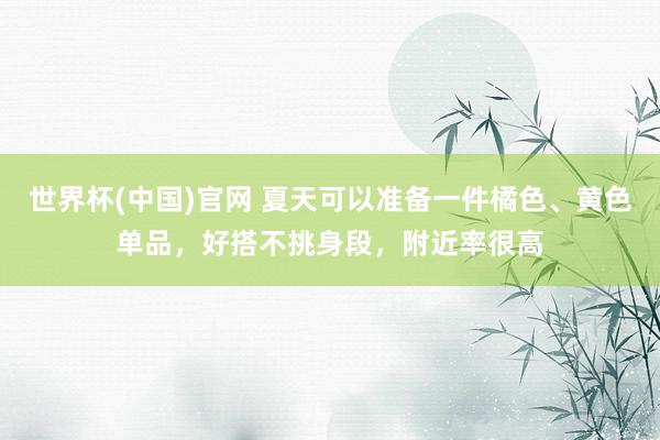 世界杯(中国)官网 夏天可以准备一件橘色、黄色单品，好搭不挑身段，附近率很高