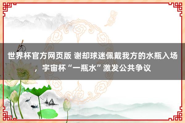 世界杯官方网页版 谢却球迷佩戴我方的水瓶入场，宇宙杯“一瓶水”激发公共争议