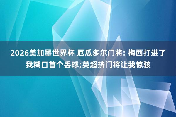 2026美加墨世界杯 厄瓜多尔门将: 梅西打进了我糊口首个丢球;英超挤门将让我惊骇