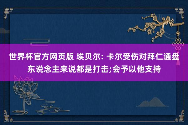 世界杯官方网页版 埃贝尔: 卡尔受伤对拜仁通盘东说念主来说都是打击;会予以他支持