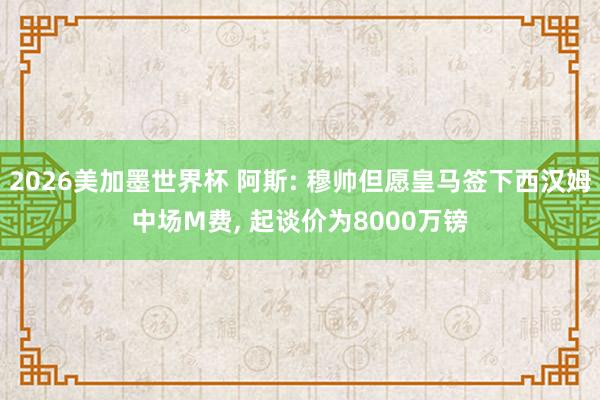 2026美加墨世界杯 阿斯: 穆帅但愿皇马签下西汉姆中场M费， 起谈价为8000万镑