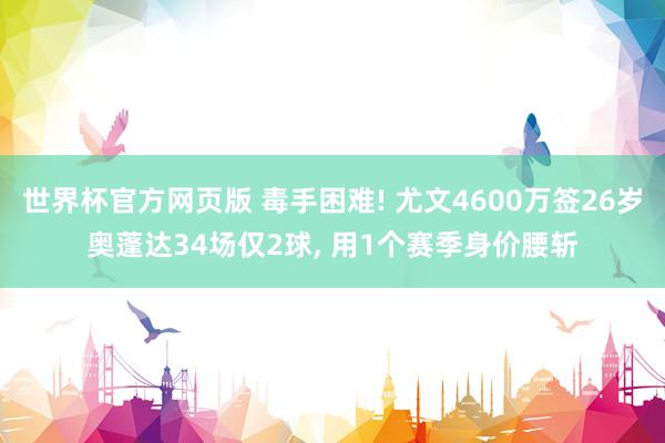 世界杯官方网页版 毒手困难! 尤文4600万签26岁奥蓬达34场仅2球, 用1个赛季身价腰斩