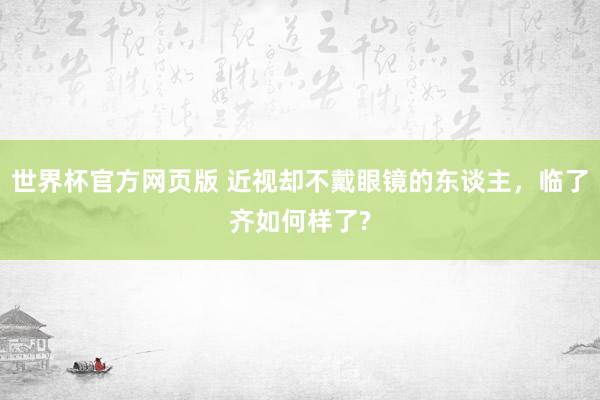 世界杯官方网页版 近视却不戴眼镜的东谈主，临了齐如何样了?