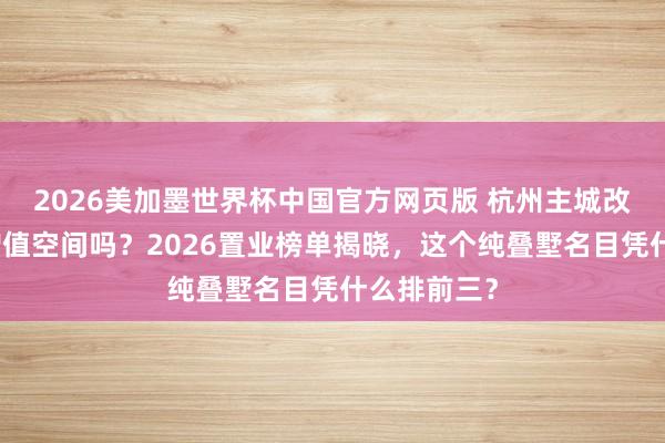2026美加墨世界杯中国官方网页版 杭州主城改善房还有增值空间吗？2026置业榜单揭晓，这个纯叠墅名目凭什么排前三？