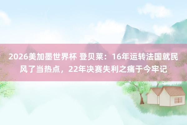 2026美加墨世界杯 登贝莱：16年运转法国就民风了当热点，22年决赛失利之痛于今牢记