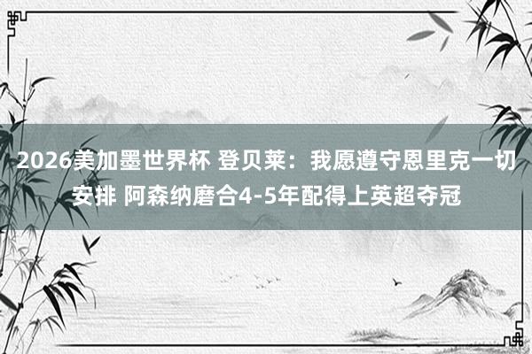 2026美加墨世界杯 登贝莱：我愿遵守恩里克一切安排 阿森纳磨合4-5年配得上英超夺冠