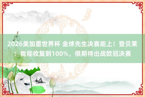 2026美加墨世界杯 金球先生决赛能上！登贝莱：我能收复到100%，很期待出战欧冠决赛