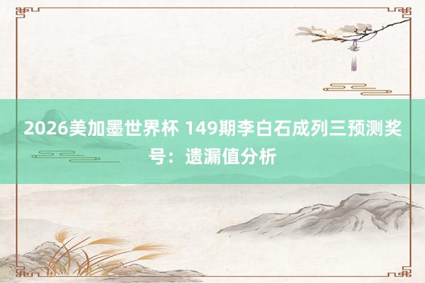 2026美加墨世界杯 149期李白石成列三预测奖号：遗漏值分析