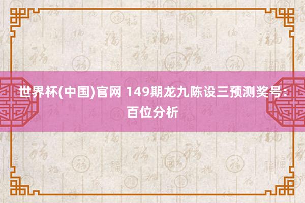 世界杯(中国)官网 149期龙九陈设三预测奖号：百位分析