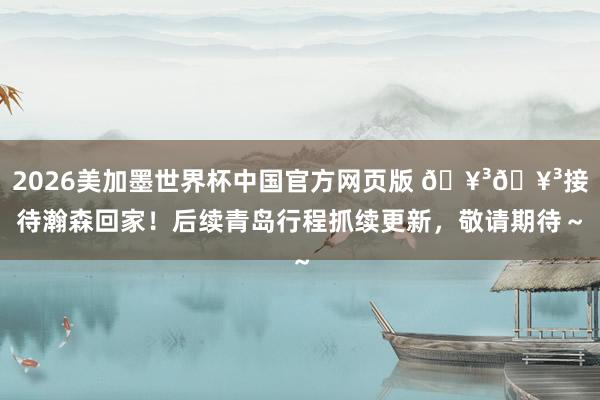 2026美加墨世界杯中国官方网页版 🥳🥳接待瀚森回家！后续青岛行程抓续更新，<a href=