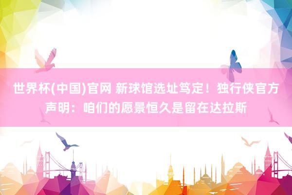 世界杯(中国)官网 新球馆选址笃定！独行侠官方声明：咱们的愿景恒久是留在达拉斯