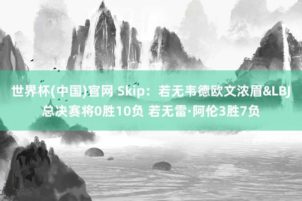 世界杯(中国)官网 Skip：若无韦德欧文浓眉&LBJ总决赛将0胜10负 若无雷·阿伦3胜7负