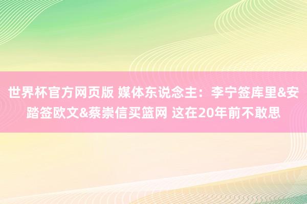 世界杯官方网页版 媒体东说念主：李宁签库里&安踏签欧文&蔡崇信买篮网 这在20年前不敢思