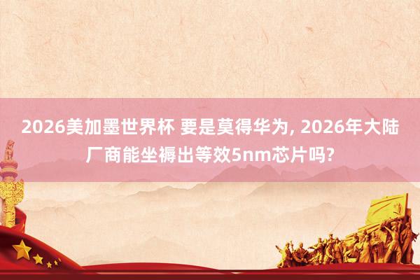 2026美加墨世界杯 要是莫得华为, 2026年大陆厂商能坐褥出等效5nm芯片吗?