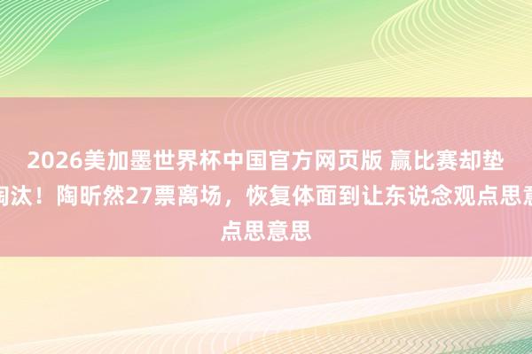 2026美加墨世界杯中国官方网页版 赢比赛却垫底淘汰！陶昕然27票离场，恢复体面到让东说念观点思意思