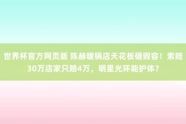 世界杯官方网页版 陈赫暖锅店天花板砸毁容！索赔30万店家只赔4万，明星光环能护体？