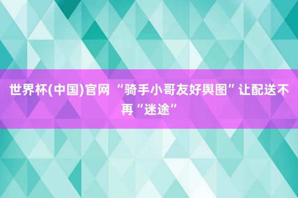 世界杯(中国)官网 “骑手小哥友好舆图”让配送不再“迷途”