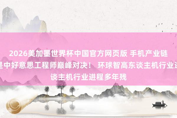 2026美加墨世界杯中国官方网页版 手机产业链，本色上是中好意思工程师巅峰对决！ 环球智高东谈主机行业进程多年残