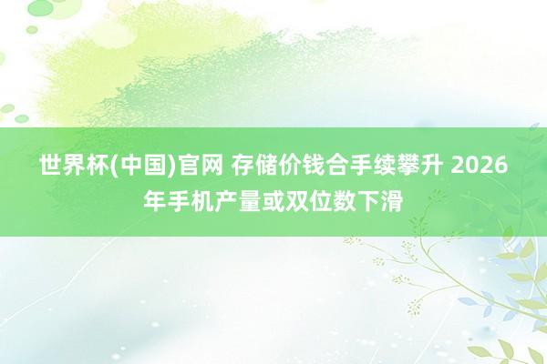 世界杯(中国)官网 存储价钱合手续攀升 2026年手机产量或双位数下滑